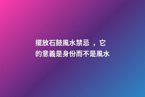 擺放石鼓風水禁忌，它的意義是身份而不是風水